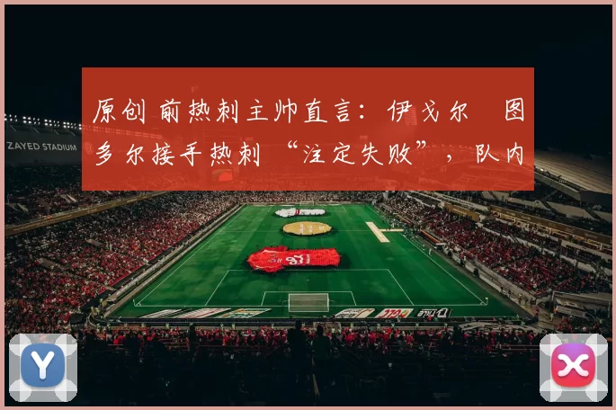 原创 前热刺主帅直言：伊戈尔・图多尔接手热刺 “注定失败”，队内氛围 “ toxic 至极”