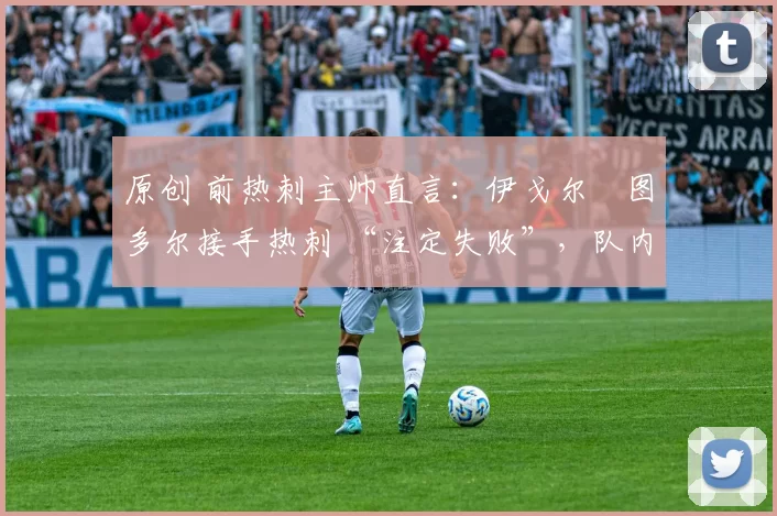 原创 前热刺主帅直言:伊戈尔・图多尔接手热刺 “注定失败”,队内氛围 “ toxic 至极”