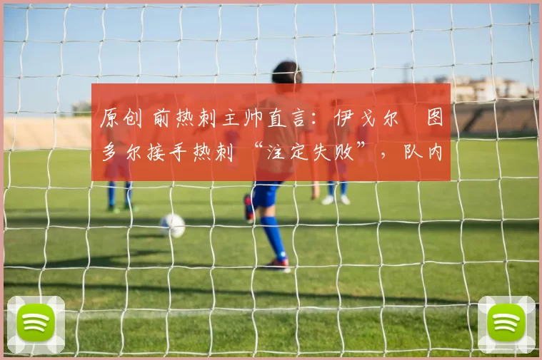 原创 前热刺主帅直言：伊戈尔・图多尔接手热刺 “注定失败”，队内氛围 “ toxic 至极”