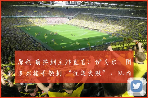 原创 前热刺主帅直言：伊戈尔・图多尔接手热刺 “注定失败”，队内氛围 “ toxic 至极”