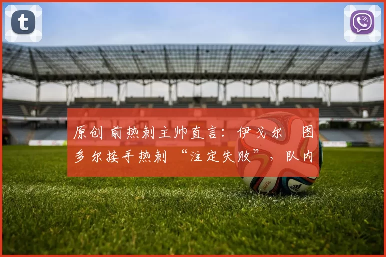 原创 前热刺主帅直言：伊戈尔・图多尔接手热刺 “注定失败”，队内氛围 “ toxic 至极”