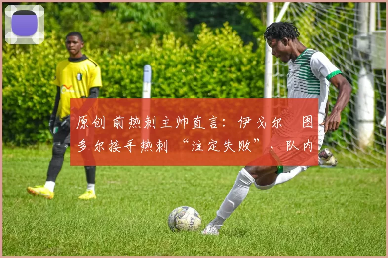 原创 前热刺主帅直言:伊戈尔・图多尔接手热刺 “注定失败”,队内氛围 “ toxic 至极”