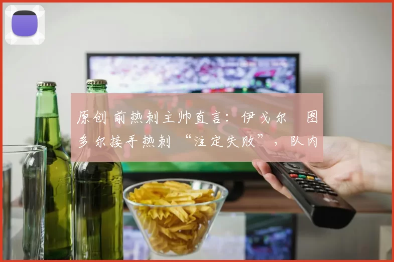 原创 前热刺主帅直言：伊戈尔・图多尔接手热刺 “注定失败”，队内氛围 “ toxic 至极”