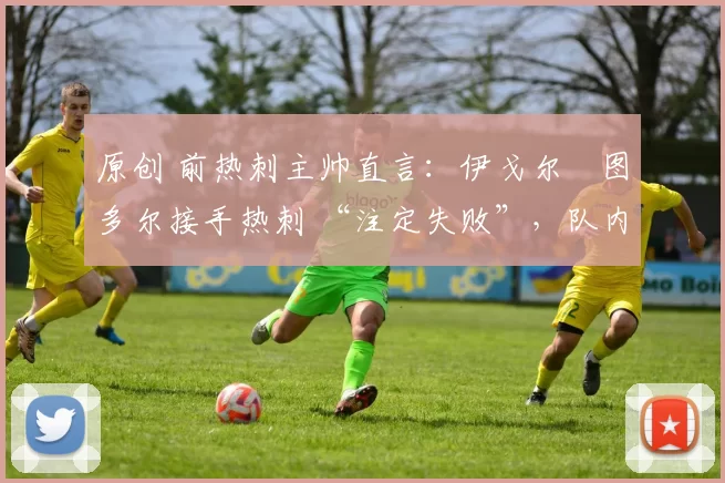 原创 前热刺主帅直言：伊戈尔・图多尔接手热刺 “注定失败”，队内氛围 “ toxic 至极”