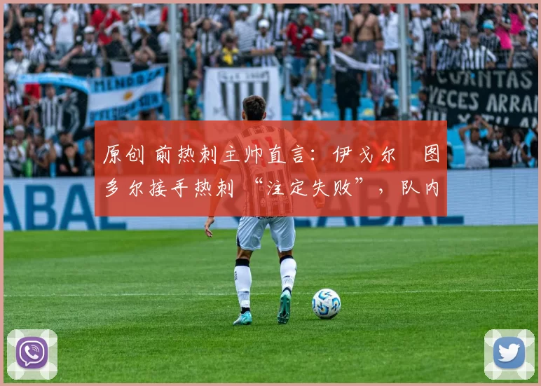 原创 前热刺主帅直言：伊戈尔・图多尔接手热刺 “注定失败”，队内氛围 “ toxic 至极”