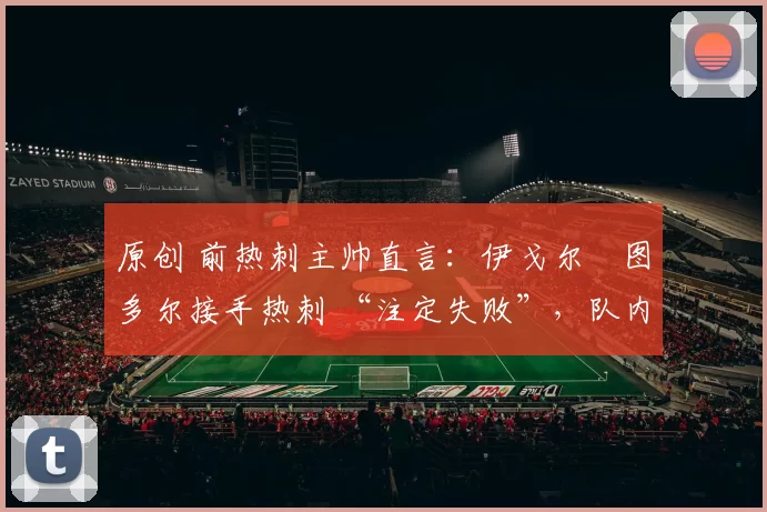 原创 前热刺主帅直言：伊戈尔・图多尔接手热刺 “注定失败”，队内氛围 “ toxic 至极”