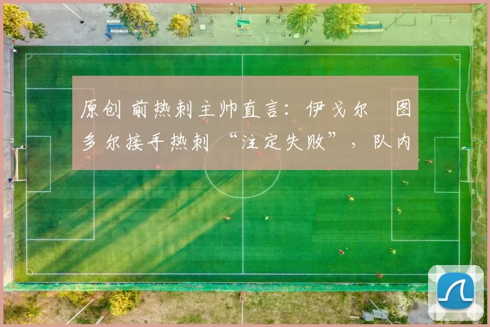 原创 前热刺主帅直言:伊戈尔・图多尔接手热刺 “注定失败”,队内氛围 “ toxic 至极”