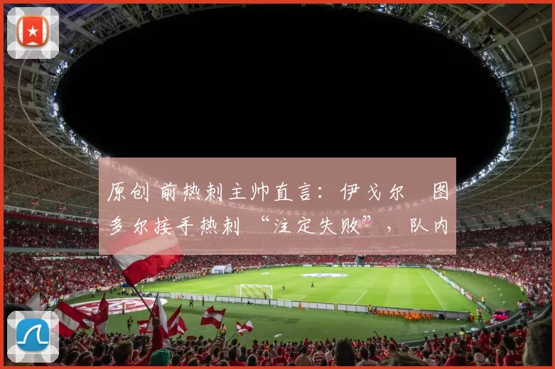 原创 前热刺主帅直言：伊戈尔・图多尔接手热刺 “注定失败”，队内氛围 “ toxic 至极”