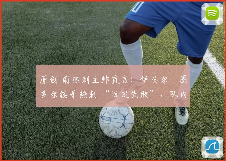 原创 前热刺主帅直言：伊戈尔・图多尔接手热刺 “注定失败”，队内氛围 “ toxic 至极”