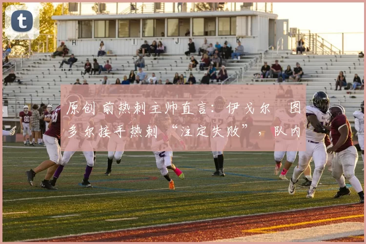 原创 前热刺主帅直言：伊戈尔・图多尔接手热刺 “注定失败”，队内氛围 “ toxic 至极”