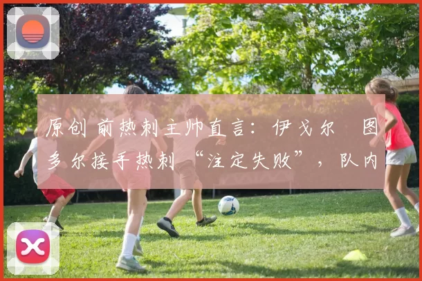 原创 前热刺主帅直言：伊戈尔・图多尔接手热刺 “注定失败”，队内氛围 “ toxic 至极”