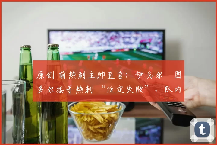 原创 前热刺主帅直言:伊戈尔・图多尔接手热刺 “注定失败”,队内氛围 “ toxic 至极”