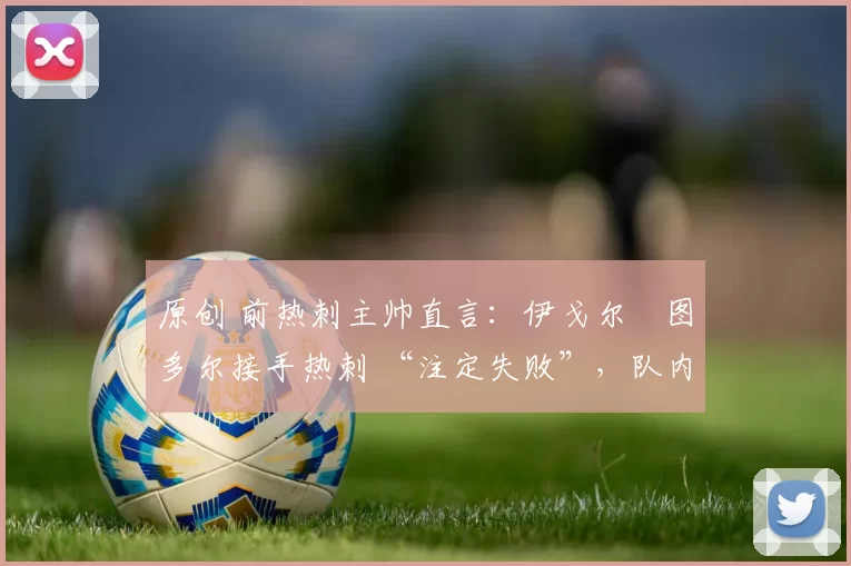 原创 前热刺主帅直言:伊戈尔・图多尔接手热刺 “注定失败”,队内氛围 “ toxic 至极”