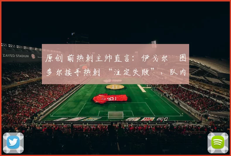 原创 前热刺主帅直言：伊戈尔・图多尔接手热刺 “注定失败”，队内氛围 “ toxic 至极”