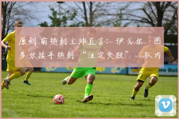 原创 前热刺主帅直言：伊戈尔・图多尔接手热刺 “注定失败”，队内氛围 “ toxic 至极”