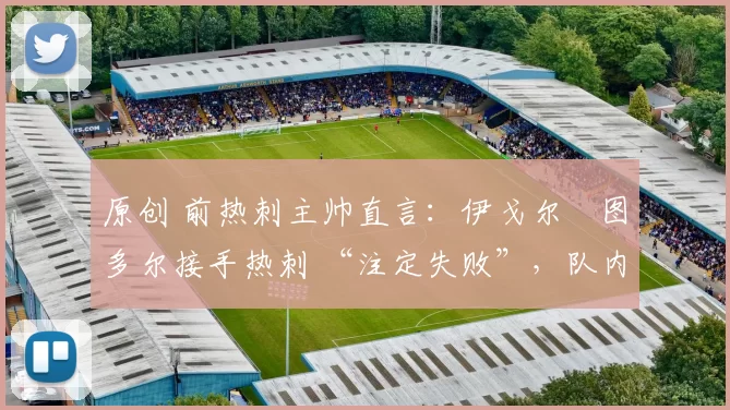 原创 前热刺主帅直言:伊戈尔・图多尔接手热刺 “注定失败”,队内氛围 “ toxic 至极”