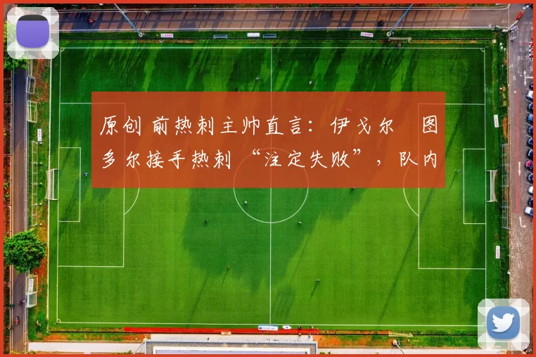 原创 前热刺主帅直言：伊戈尔・图多尔接手热刺 “注定失败”，队内氛围 “ toxic 至极”