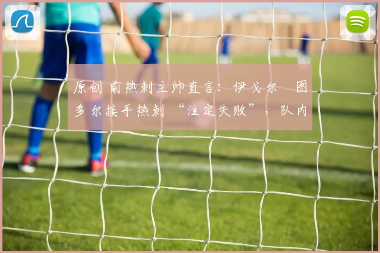 原创 前热刺主帅直言：伊戈尔・图多尔接手热刺 “注定失败”，队内氛围 “ toxic 至极”