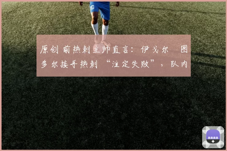 原创 前热刺主帅直言:伊戈尔・图多尔接手热刺 “注定失败”,队内氛围 “ toxic 至极”