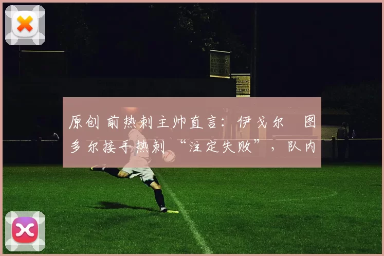 原创 前热刺主帅直言:伊戈尔・图多尔接手热刺 “注定失败”,队内氛围 “ toxic 至极”