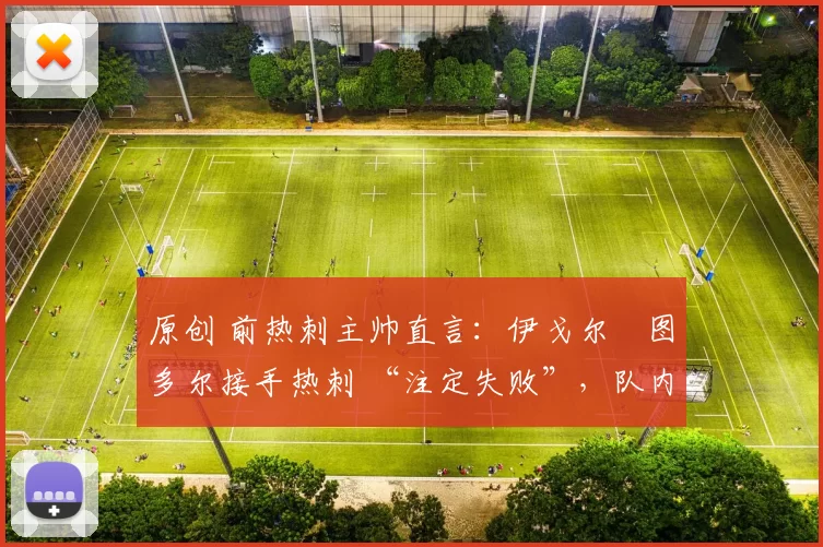 原创 前热刺主帅直言：伊戈尔・图多尔接手热刺 “注定失败”，队内氛围 “ toxic 至极”