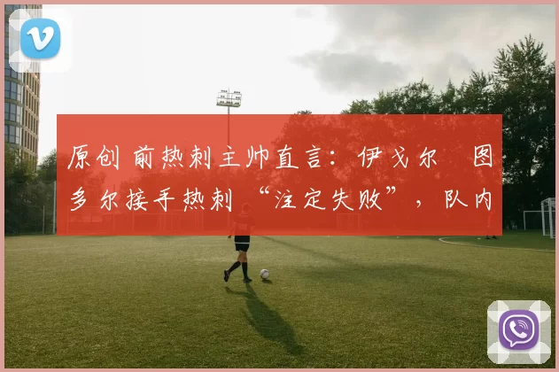 原创 前热刺主帅直言：伊戈尔・图多尔接手热刺 “注定失败”，队内氛围 “ toxic 至极”