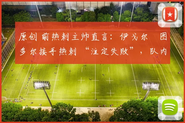原创 前热刺主帅直言：伊戈尔・图多尔接手热刺 “注定失败”，队内氛围 “ toxic 至极”