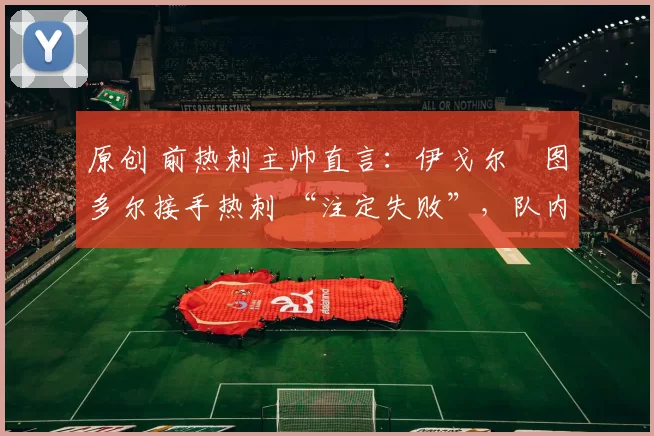 原创 前热刺主帅直言:伊戈尔・图多尔接手热刺 “注定失败”,队内氛围 “ toxic 至极”