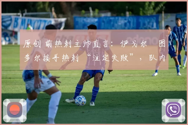 原创 前热刺主帅直言:伊戈尔・图多尔接手热刺 “注定失败”,队内氛围 “ toxic 至极”