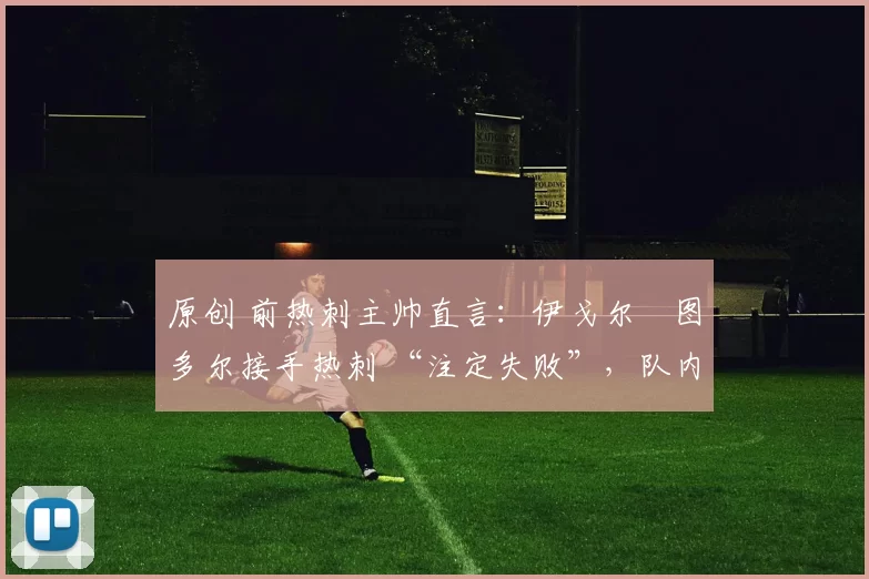 原创 前热刺主帅直言：伊戈尔・图多尔接手热刺 “注定失败”，队内氛围 “ toxic 至极”