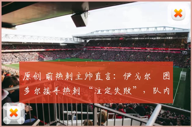 原创 前热刺主帅直言:伊戈尔・图多尔接手热刺 “注定失败”,队内氛围 “ toxic 至极”