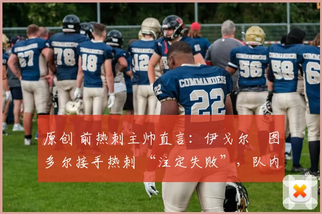原创 前热刺主帅直言：伊戈尔・图多尔接手热刺 “注定失败”，队内氛围 “ toxic 至极”