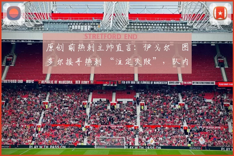 原创 前热刺主帅直言:伊戈尔・图多尔接手热刺 “注定失败”,队内氛围 “ toxic 至极”