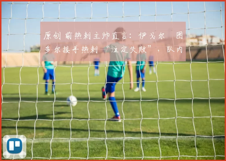 原创 前热刺主帅直言：伊戈尔・图多尔接手热刺 “注定失败”，队内氛围 “ toxic 至极”