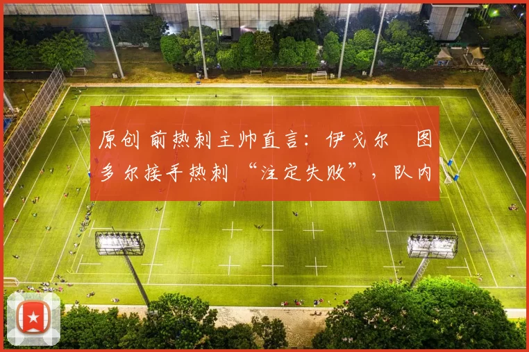 原创 前热刺主帅直言：伊戈尔・图多尔接手热刺 “注定失败”，队内氛围 “ toxic 至极”
