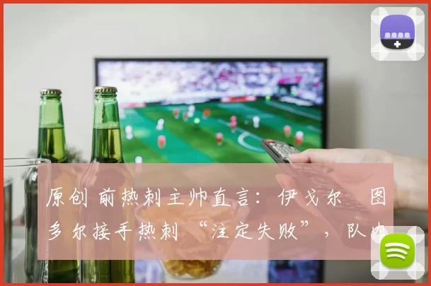 原创 前热刺主帅直言：伊戈尔・图多尔接手热刺 “注定失败”，队内氛围 “ toxic 至极”