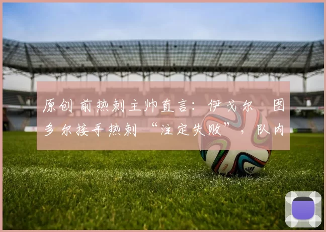 原创 前热刺主帅直言：伊戈尔・图多尔接手热刺 “注定失败”，队内氛围 “ toxic 至极”