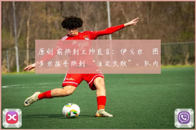 原创 前热刺主帅直言:伊戈尔・图多尔接手热刺 “注定失败”,队内氛围 “ toxic 至极”
