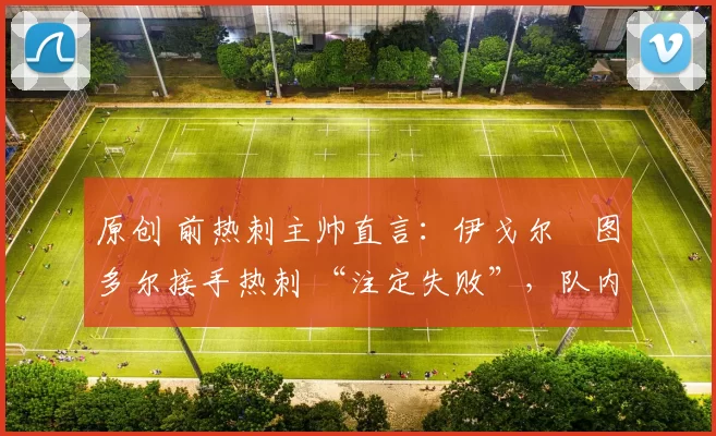 原创 前热刺主帅直言：伊戈尔・图多尔接手热刺 “注定失败”，队内氛围 “ toxic 至极”