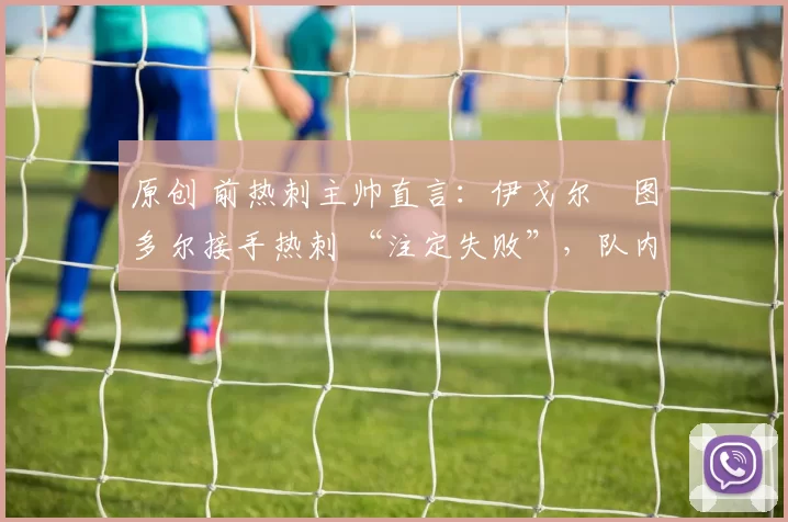 原创 前热刺主帅直言：伊戈尔・图多尔接手热刺 “注定失败”，队内氛围 “ toxic 至极”