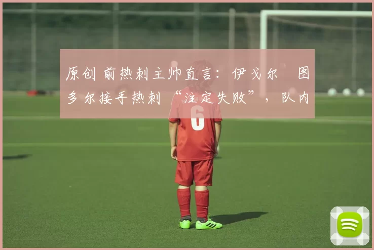 原创 前热刺主帅直言:伊戈尔・图多尔接手热刺 “注定失败”,队内氛围 “ toxic 至极”