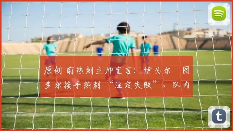 原创 前热刺主帅直言：伊戈尔・图多尔接手热刺 “注定失败”，队内氛围 “ toxic 至极”
