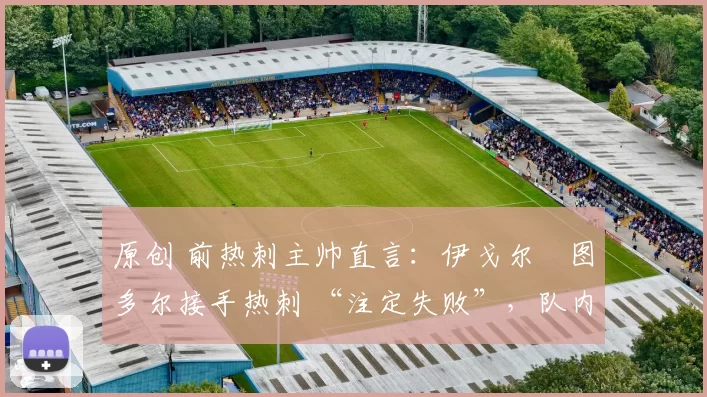 原创 前热刺主帅直言:伊戈尔・图多尔接手热刺 “注定失败”,队内氛围 “ toxic 至极”