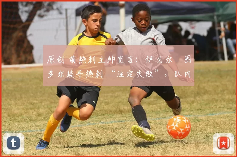 原创 前热刺主帅直言:伊戈尔・图多尔接手热刺 “注定失败”,队内氛围 “ toxic 至极”