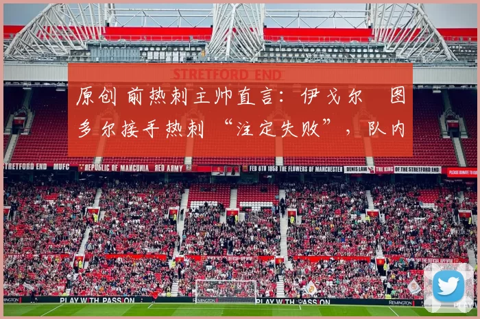 原创 前热刺主帅直言:伊戈尔・图多尔接手热刺 “注定失败”,队内氛围 “ toxic 至极”