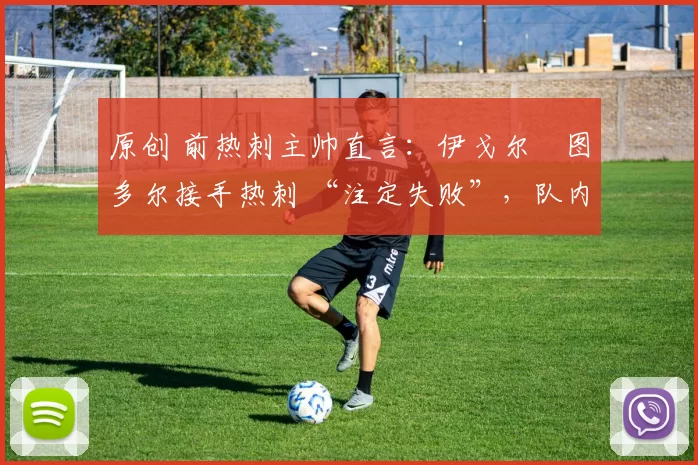 原创 前热刺主帅直言：伊戈尔・图多尔接手热刺 “注定失败”，队内氛围 “ toxic 至极”