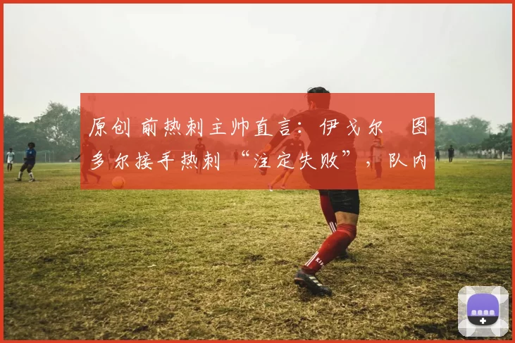 原创 前热刺主帅直言：伊戈尔・图多尔接手热刺 “注定失败”，队内氛围 “ toxic 至极”