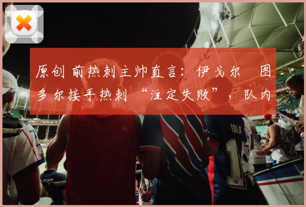 原创 前热刺主帅直言:伊戈尔・图多尔接手热刺 “注定失败”,队内氛围 “ toxic 至极”