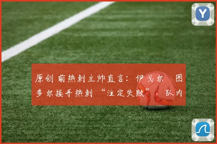 原创 前热刺主帅直言:伊戈尔・图多尔接手热刺 “注定失败”,队内氛围 “ toxic 至极”