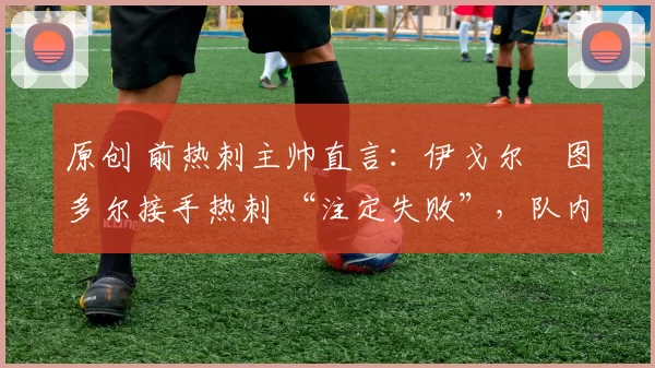 原创 前热刺主帅直言：伊戈尔・图多尔接手热刺 “注定失败”，队内氛围 “ toxic 至极”